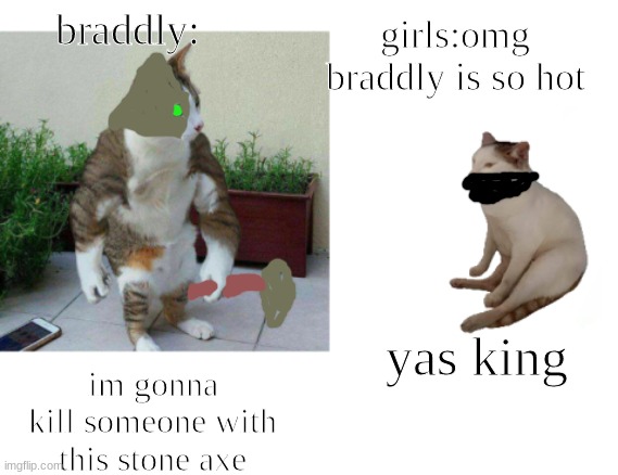 lol | girls:omg braddly is so hot; braddly:; im gonna kill someone with this stone axe; yas king | image tagged in buff cat vs catcheems | made w/ Imgflip meme maker