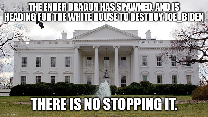 No stopping now. |  THE ENDER DRAGON HAS SPAWNED, AND IS HEADING FOR THE WHITE HOUSE TO DESTROY JOE_BIDEN; THERE IS NO STOPPING IT. | image tagged in white house | made w/ Imgflip meme maker