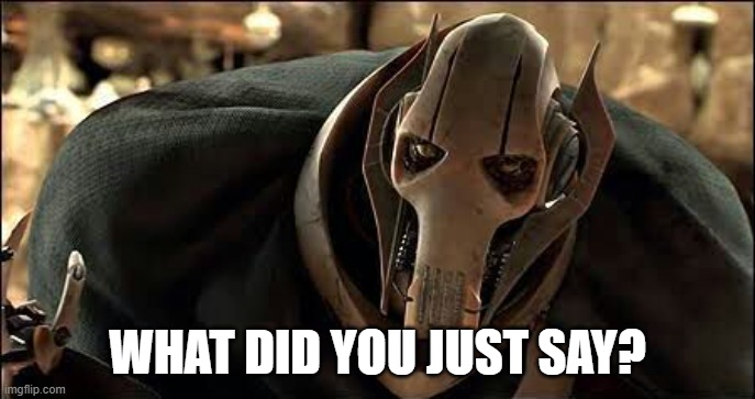 What did you just say? | WHAT DID YOU JUST SAY? | image tagged in general grievous,star wars,what did you say | made w/ Imgflip meme maker