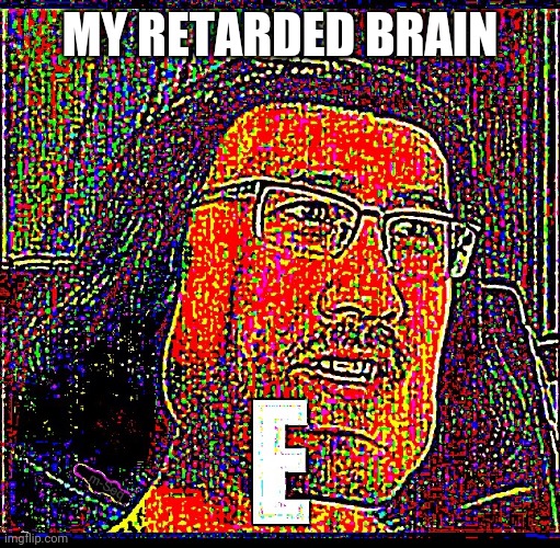 E Markiplier | MY RETARDED BRAIN | image tagged in e markiplier | made w/ Imgflip meme maker