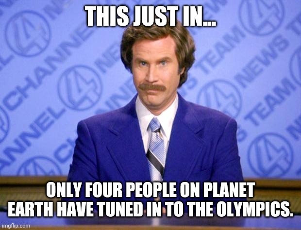 Four people. | THIS JUST IN... ONLY FOUR PEOPLE ON PLANET EARTH HAVE TUNED IN TO THE OLYMPICS. | image tagged in this just in | made w/ Imgflip meme maker