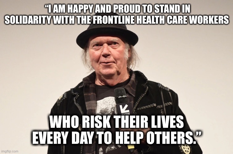 Neil young | “I AM HAPPY AND PROUD TO STAND IN SOLIDARITY WITH THE FRONTLINE HEALTH CARE WORKERS; WHO RISK THEIR LIVES EVERY DAY TO HELP OTHERS.” | image tagged in neil young | made w/ Imgflip meme maker