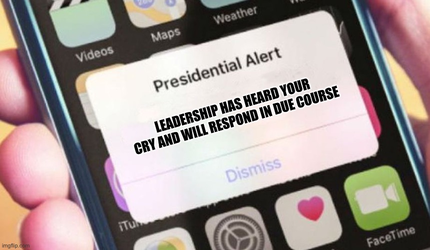 Presidential Alert Meme | LEADERSHIP HAS HEARD YOUR CRY AND WILL RESPOND IN DUE COURSE | image tagged in memes,presidential alert | made w/ Imgflip meme maker