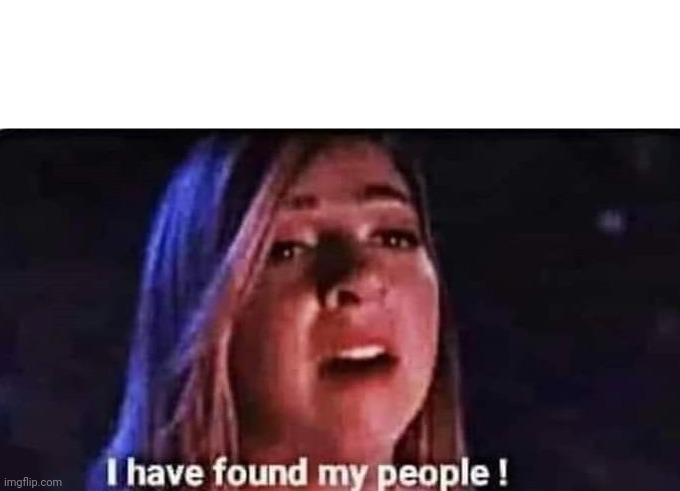 I have found my people | image tagged in i have found my people | made w/ Imgflip meme maker