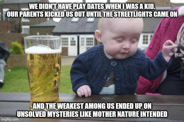 Back in my day | WE DIDN'T HAVE PLAY DATES WHEN I WAS A KID. OUR PARENTS KICKED US OUT UNTIL THE STREETLIGHTS CAME ON; AND THE WEAKEST AMONG US ENDED UP ON UNSOLVED MYSTERIES LIKE MOTHER NATURE INTENDED | image tagged in drunk kid,memes,funny,fun | made w/ Imgflip meme maker