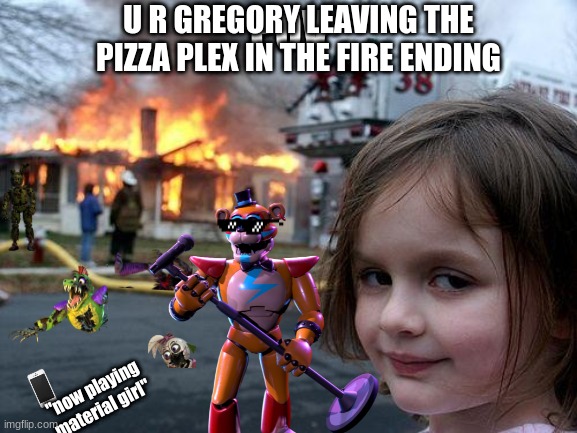 Gregory | U R GREGORY LEAVING THE PIZZA PLEX IN THE FIRE ENDING; POV; "now playing material girl" | image tagged in memes,disaster girl | made w/ Imgflip meme maker