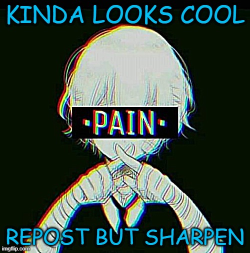 "/ | KINDA LOOKS COOL; REPOST BUT SHARPEN | image tagged in pain,memes,msmg,funny | made w/ Imgflip meme maker
