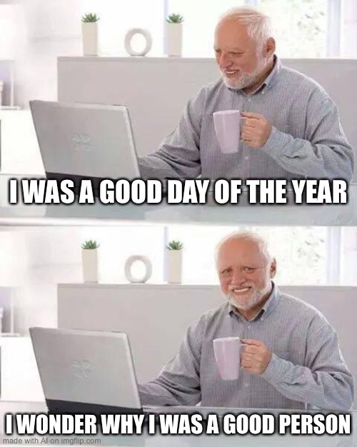 Hide the Pain Harold Meme | I WAS A GOOD DAY OF THE YEAR; I WONDER WHY I WAS A GOOD PERSON | image tagged in memes,hide the pain harold | made w/ Imgflip meme maker
