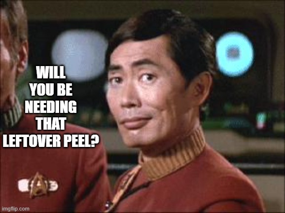 Sulu Oh My | WILL YOU BE NEEDING THAT LEFTOVER PEEL? | image tagged in sulu oh my | made w/ Imgflip meme maker