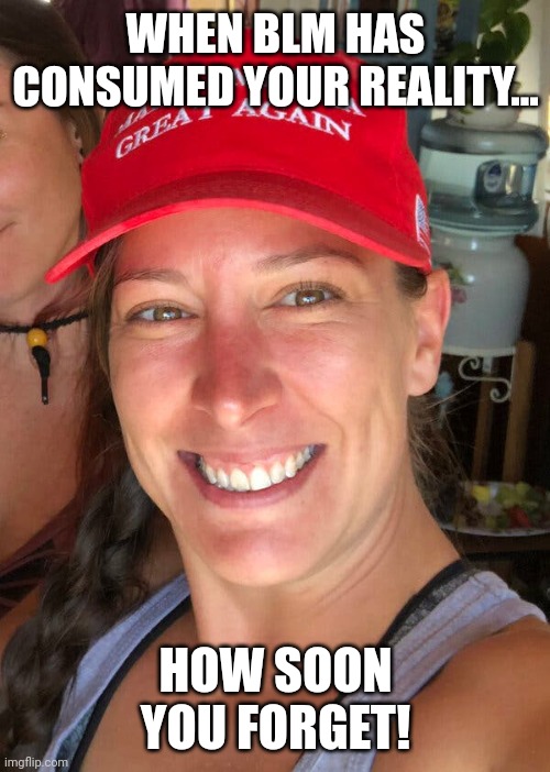 Ashli Babbitt | WHEN BLM HAS CONSUMED YOUR REALITY... HOW SOON YOU FORGET! | image tagged in ashli babbitt | made w/ Imgflip meme maker