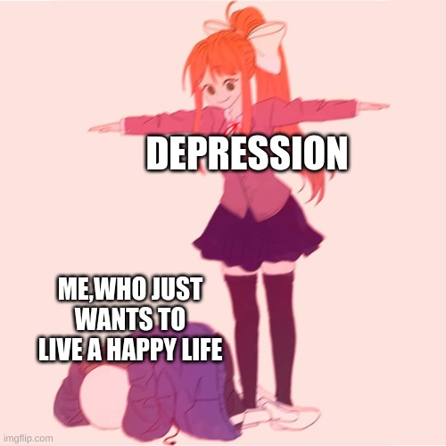 Monika t-posing on Sans | DEPRESSION; ME,WHO JUST WANTS TO LIVE A HAPPY LIFE | image tagged in monika t-posing on sans | made w/ Imgflip meme maker