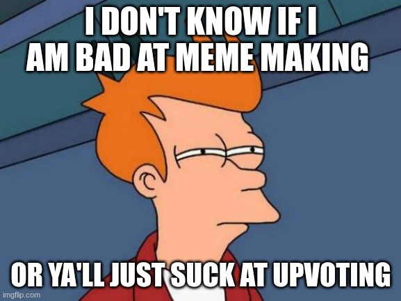 Futurama Fry Meme | I DON'T KNOW IF I AM BAD AT MEME MAKING; OR YA'LL JUST SUCK AT UPVOTING | image tagged in memes,futurama fry | made w/ Imgflip meme maker
