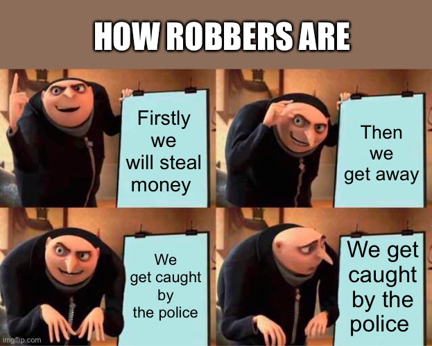 Gru's Plan | HOW ROBBERS ARE; Firstly we will steal money; Then we get away; We get caught by the police; We get caught by the police | image tagged in memes,gru's plan | made w/ Imgflip meme maker