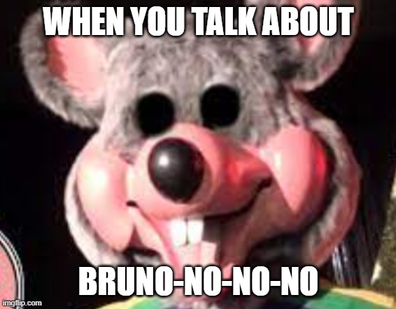 We don't talk about Bruno | WHEN YOU TALK ABOUT; BRUNO-NO-NO-NO | image tagged in creepy chuck e cheese animatronic | made w/ Imgflip meme maker