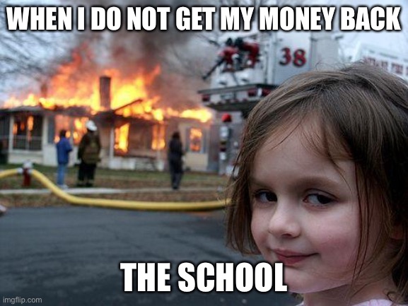 Disaster Girl Meme | WHEN I DO NOT GET MY MONEY BACK; THE SCHOOL | image tagged in memes,disaster girl | made w/ Imgflip meme maker