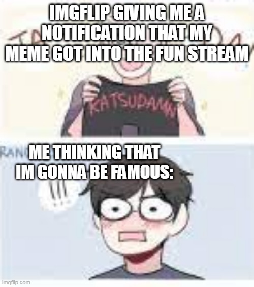 yuri and Victor meme | IMGFLIP GIVING ME A NOTIFICATION THAT MY MEME GOT INTO THE FUN STREAM; ME THINKING THAT IM GONNA BE FAMOUS: | image tagged in yuri on ice,meme,fun stream,imgflip | made w/ Imgflip meme maker