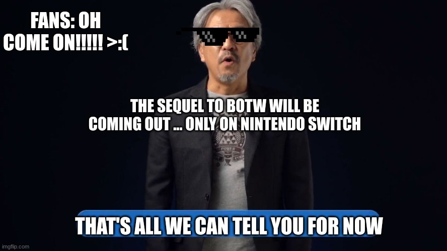 Eiji Aonuma more info later | FANS: OH COME ON!!!!! >:(; THE SEQUEL TO BOTW WILL BE COMING OUT ... ONLY ON NINTENDO SWITCH; THAT'S ALL WE CAN TELL YOU FOR NOW | image tagged in eiji aonuma more info later | made w/ Imgflip meme maker