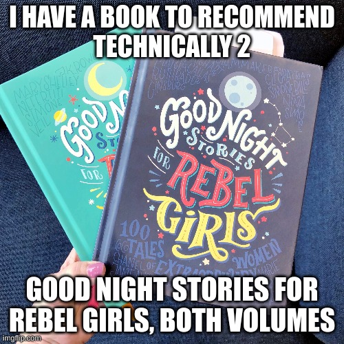I HAVE A BOOK TO RECOMMEND
TECHNICALLY 2; GOOD NIGHT STORIES FOR REBEL GIRLS, BOTH VOLUMES | made w/ Imgflip meme maker