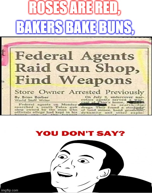 Imagine raiding a gun shop and finding weapons. | ROSES ARE RED, BAKERS BAKE BUNS, | image tagged in you don't say,gun,weapons,gun shop | made w/ Imgflip meme maker