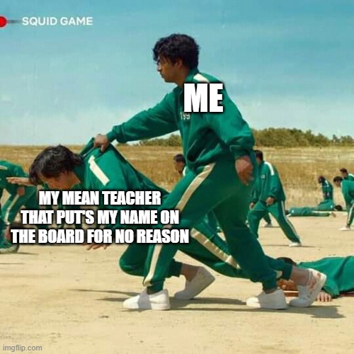 Squid Game | ME; MY MEAN TEACHER THAT PUT'S MY NAME ON THE BOARD FOR NO REASON | image tagged in squid game | made w/ Imgflip meme maker
