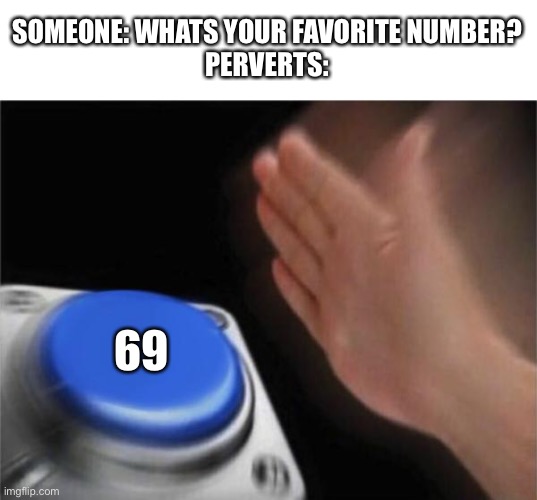 Idk ?‍♂️ | SOMEONE: WHATS YOUR FAVORITE NUMBER?
PERVERTS:; 69 | image tagged in memes,blank nut button | made w/ Imgflip meme maker