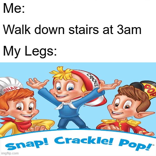  Me:; Walk down stairs at 3am; My Legs: | image tagged in crackle,pop,snap | made w/ Imgflip meme maker
