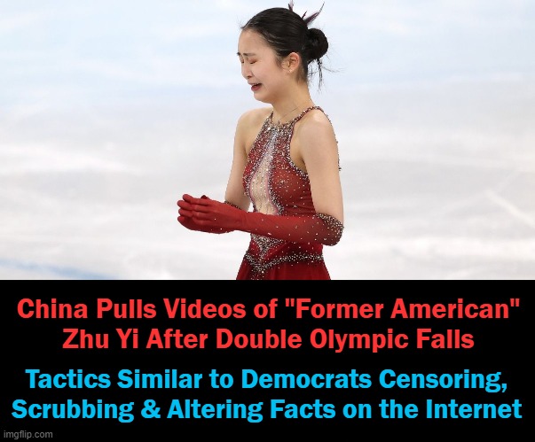 The Controlling Communist Chinese Have a Lot in Common with Degenerate Despicable Democrats | China Pulls Videos of "Former American" 
Zhu Yi After Double Olympic Falls; Tactics Similar to Democrats Censoring, 
Scrubbing & Altering Facts on the Internet | image tagged in politics,communists,democrats,they are the same picture,censorship,control | made w/ Imgflip meme maker