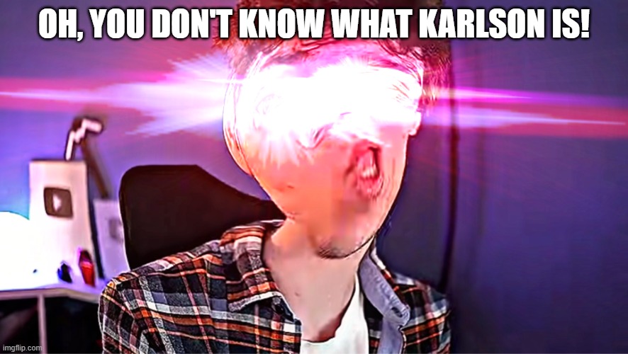 Dani OH YOU DONT KNOW WHAT KARLSON IS!?!?!?!?!!?!!!!!???? | OH, YOU DON'T KNOW WHAT KARLSON IS! | image tagged in dani oh you dont know what karlson is | made w/ Imgflip meme maker
