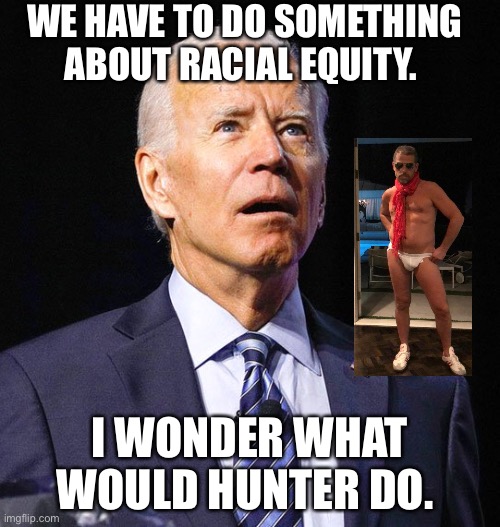Crackpipe for Equity | WE HAVE TO DO SOMETHING ABOUT RACIAL EQUITY. I WONDER WHAT WOULD HUNTER DO. | image tagged in joe biden,biden | made w/ Imgflip meme maker