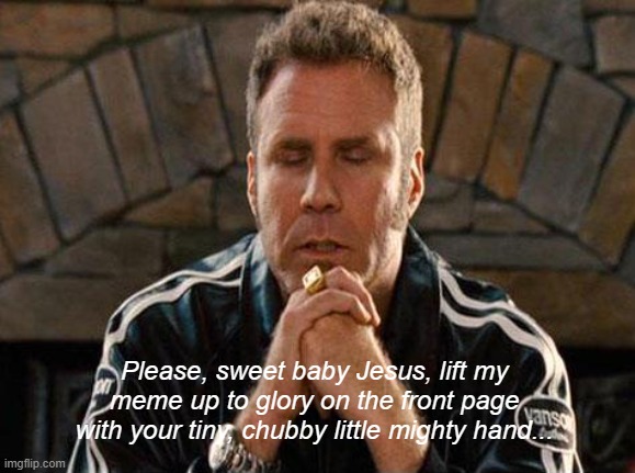 Ricky Bobby Praying | Please, sweet baby Jesus, lift my meme up to glory on the front page with your tiny, chubby little mighty hand... | image tagged in ricky bobby praying | made w/ Imgflip meme maker