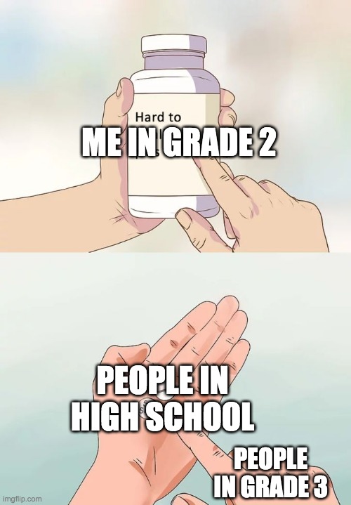 Hard To Swallow Pills | ME IN GRADE 2; PEOPLE IN HIGH SCHOOL; PEOPLE IN GRADE 3 | image tagged in memes,hard to swallow pills | made w/ Imgflip meme maker