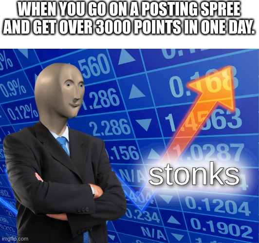 went from 6000 to over 10000 yesterday | WHEN YOU GO ON A POSTING SPREE AND GET OVER 3000 POINTS IN ONE DAY. | image tagged in stonks,memes,imgflip points,imgflip | made w/ Imgflip meme maker
