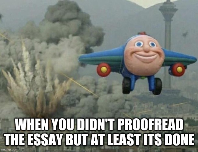 Plane flying from explosions | WHEN YOU DIDN'T PROOFREAD THE ESSAY BUT AT LEAST ITS DONE | image tagged in plane flying from explosions | made w/ Imgflip meme maker