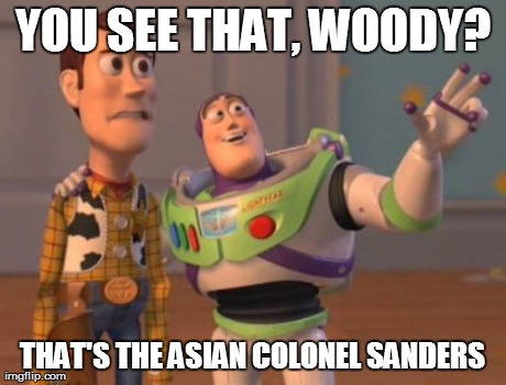 X, X Everywhere Meme | YOU SEE THAT, WOODY? THAT'S THE ASIAN COLONEL SANDERS | image tagged in memes,x x everywhere | made w/ Imgflip meme maker