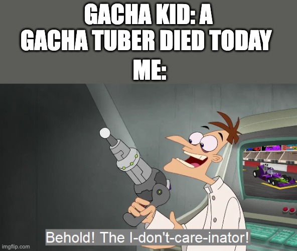 I don't care | GACHA KID: A GACHA TUBER DIED TODAY; ME: | image tagged in behold the i dont care inator,memes,funny,unfunny | made w/ Imgflip meme maker