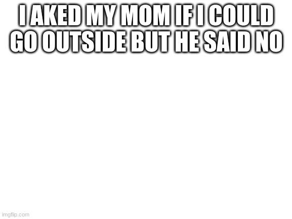 Hmm | I AKED MY MOM IF I COULD GO OUTSIDE BUT HE SAID NO | image tagged in blank white template | made w/ Imgflip meme maker
