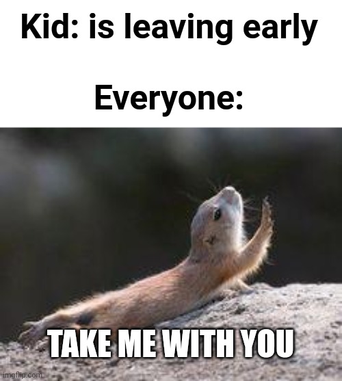 Prairie dog reaching | Kid: is leaving early
 
Everyone:; TAKE ME WITH YOU | image tagged in prairie dog reaching,memes | made w/ Imgflip meme maker