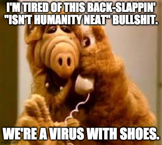 A virus with shoes |  I'M TIRED OF THIS BACK-SLAPPIN' "ISN'T HUMANITY NEAT" BULLSHIT. WE'RE A VIRUS WITH SHOES. | image tagged in alf,humanity,people,loner | made w/ Imgflip meme maker