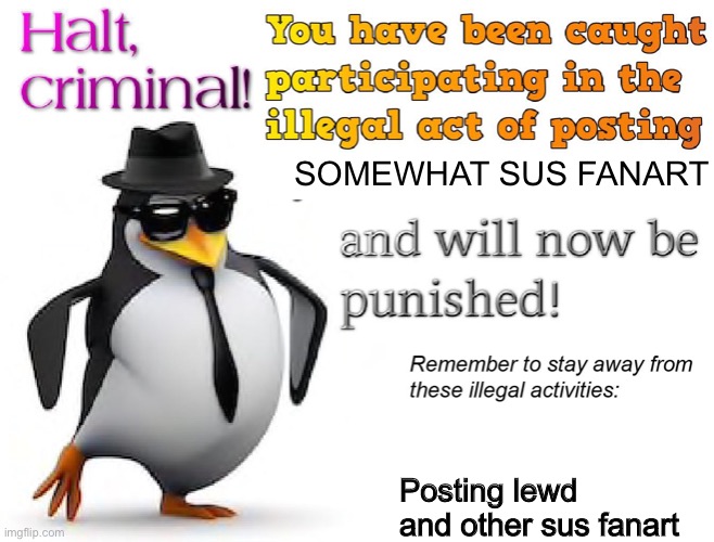 halt criminal! | SOMEWHAT SUS FANART Posting lewd and other sus fanart | image tagged in halt criminal | made w/ Imgflip meme maker