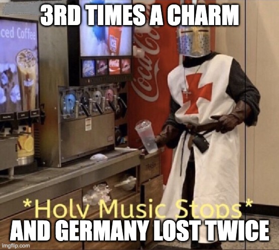 Holy music stops | 3RD TIMES A CHARM; AND GERMANY LOST TWICE | image tagged in holy music stops | made w/ Imgflip meme maker