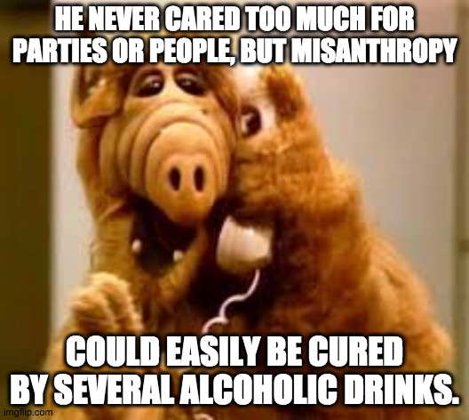 All things can be solved | HE NEVER CARED TOO MUCH FOR PARTIES OR PEOPLE, BUT MISANTHROPY; COULD EASILY BE CURED BY SEVERAL ALCOHOLIC DRINKS. | image tagged in alf,drinking,drinks,drunk,stupid people,loner | made w/ Imgflip meme maker