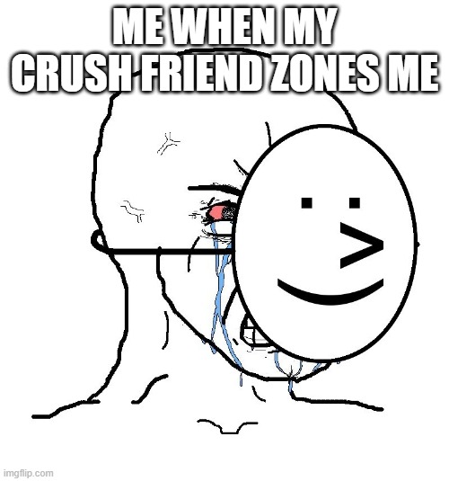 Pretending To Be Happy, Hiding Crying Behind A Mask | ME WHEN MY CRUSH FRIEND ZONES ME | image tagged in pretending to be happy hiding crying behind a mask,sad | made w/ Imgflip meme maker
