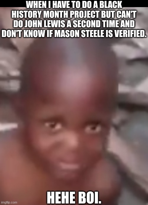 black history | WHEN I HAVE TO DO A BLACK HISTORY MONTH PROJECT BUT CAN'T DO JOHN LEWIS A SECOND TIME AND DON'T KNOW IF MASON STEELE IS VERIFIED. HEHE BOI. | image tagged in john lewis,black history month,school,nigga,project | made w/ Imgflip meme maker