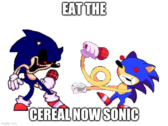 lol- | EAT THE; CEREAL NOW SONIC | image tagged in sunky and sonic exe,fnf,friday night funkin | made w/ Imgflip meme maker