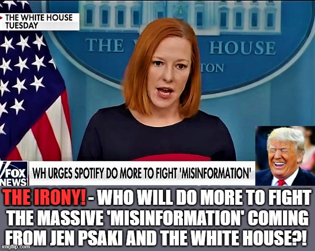 Jen Psaki misinformation queen | THE IRONY! THE IRONY! - WHO WILL DO MORE TO FIGHT
THE MASSIVE 'MISINFORMATION' COMING
FROM JEN PSAKI AND THE WHITE HOUSE?! | image tagged in political meme,jen psaki,white house,spotify,misinformation,irony | made w/ Imgflip meme maker