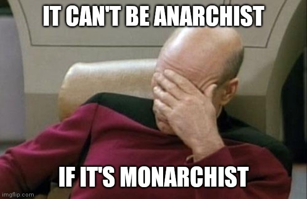 Captain Picard Facepalm Meme | IT CAN'T BE ANARCHIST IF IT'S MONARCHIST | image tagged in memes,captain picard facepalm | made w/ Imgflip meme maker