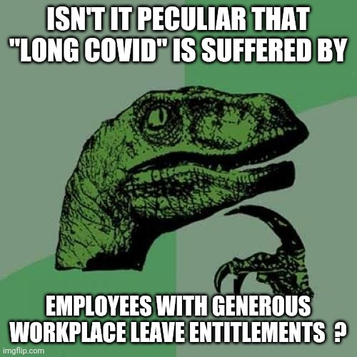 Philosoraptor | ISN'T IT PECULIAR THAT "LONG COVID" IS SUFFERED BY; EMPLOYEES WITH GENEROUS WORKPLACE LEAVE ENTITLEMENTS  ? | image tagged in memes,philosoraptor | made w/ Imgflip meme maker