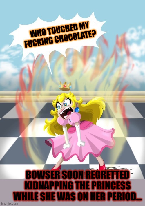 Princess peach problems | BOWSER SOON REGRETTED KIDNAPPING THE PRINCESS WHILE SHE WAS ON HER PERIOD... | image tagged in princess peach,bowser,super mario,period,problems | made w/ Imgflip meme maker