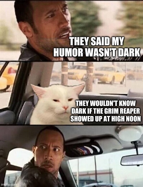 THEY SAID MY HUMOR WASN'T DARK; THEY WOULDN'T KNOW DARK IF THE GRIM REAPER SHOWED UP AT HIGH NOON | image tagged in the rock driving,smudge the cat,dark humor,dank meme,meanwhile on imgflip,what if i told you | made w/ Imgflip meme maker