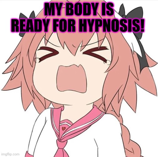 astolfo cry | MY BODY IS READY FOR HYPNOSIS! | image tagged in astolfo cry | made w/ Imgflip meme maker